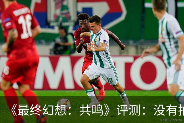 《最终幻想：共鸣》评测：没有抽卡，它离经典还有多远？
