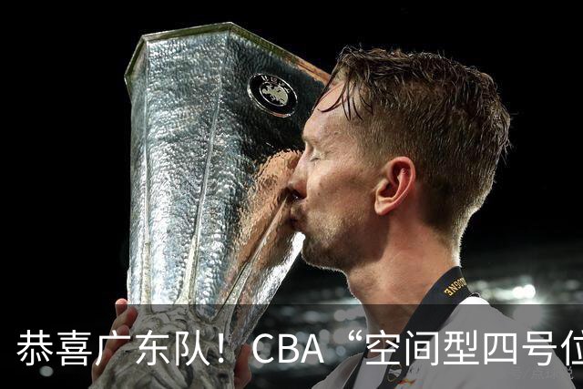 恭喜广东队！CBA“空间型四号位”有望加盟，能单换徐杰？