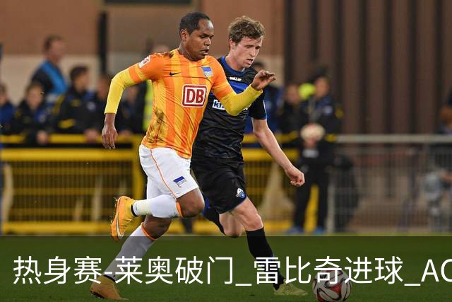 热身赛-莱奥破门 雷比奇进球 AC米兰5-0客场大捷